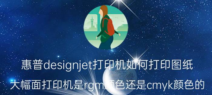 惠普designjet打印机如何打印图纸 大幅面打印机是rgm颜色还是cmyk颜色的？